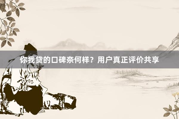 你我贷的口碑奈何样？用户真正评价共享