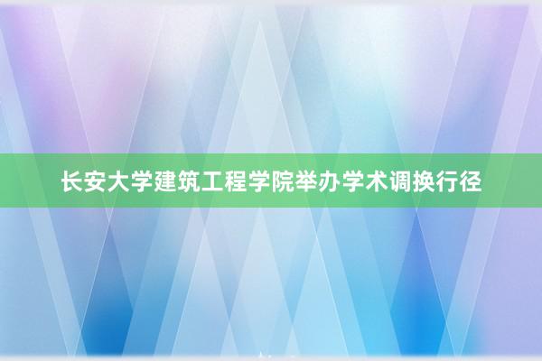 长安大学建筑工程学院举办学术调换行径
